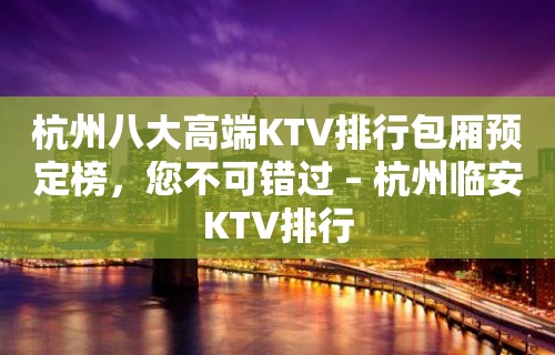 杭州八大高端KTV排行包厢预定榜，您不可错过 – 杭州临安KTV排行