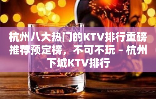 杭州八大热门的KTV排行重磅推荐预定榜，不可不玩 – 杭州下城KTV排行