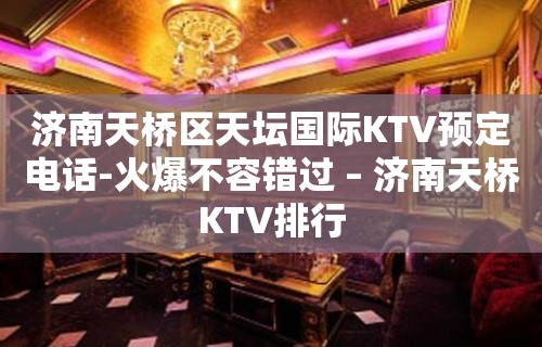 济南天桥区天坛国际KTV预定电话-火爆不容错过 – 济南天桥KTV排行