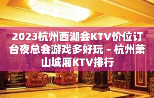 2023杭州西湖会KTV价位订台夜总会游戏多好玩 – 杭州萧山城厢KTV排行