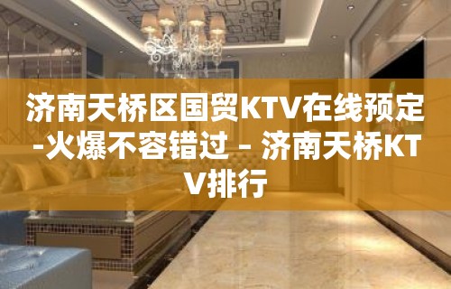 济南天桥区国贸KTV在线预定-火爆不容错过 – 济南天桥KTV排行