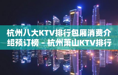 杭州八大KTV排行包厢消费介绍预订榜 – 杭州萧山KTV排行