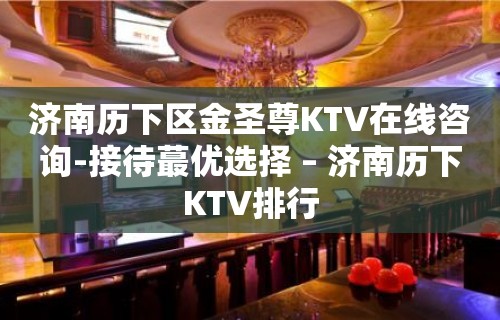 济南历下区金圣尊KTV在线咨询-接待蕞优选择 – 济南历下KTV排行