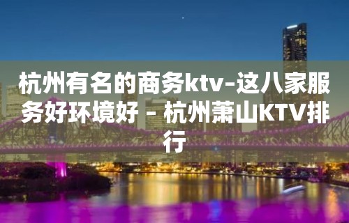 杭州有名的商务ktv–这八家服务好环境好 – 杭州萧山KTV排行