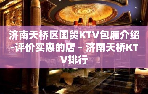 济南天桥区国贸KTV包厢介绍-评价实惠的店 – 济南天桥KTV排行