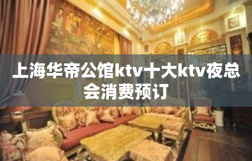 上海华帝公馆ktv十大ktv夜总会消费预订