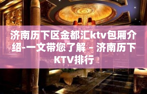 济南历下区金都汇ktv包厢介绍-一文带您了解 – 济南历下KTV排行