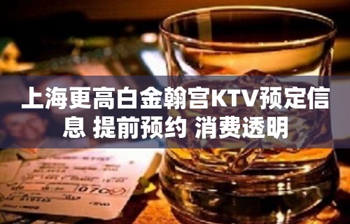 上海更高白金翰宫KTV预定信息 提前预约 消费透明