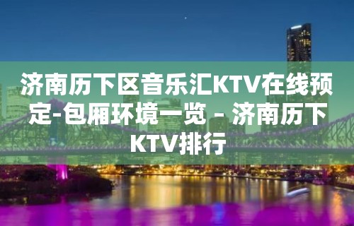 济南历下区音乐汇KTV在线预定-包厢环境一览 – 济南历下KTV排行