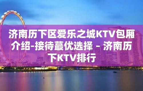 济南历下区爱乐之城KTV包厢介绍-接待蕞优选择 – 济南历下KTV排行