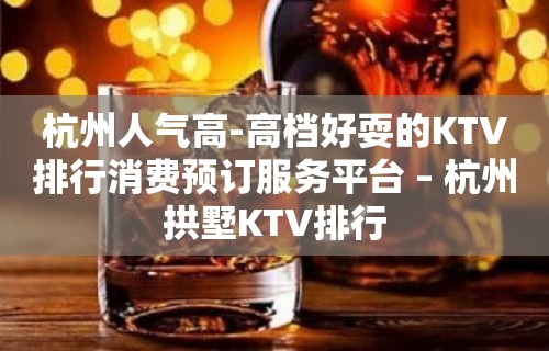 杭州人气高-高档好耍的KTV排行消费预订服务平台 – 杭州拱墅KTV排行