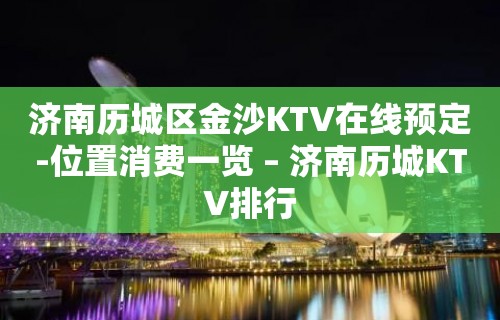 济南历城区金沙KTV在线预定-位置消费一览 – 济南历城KTV排行