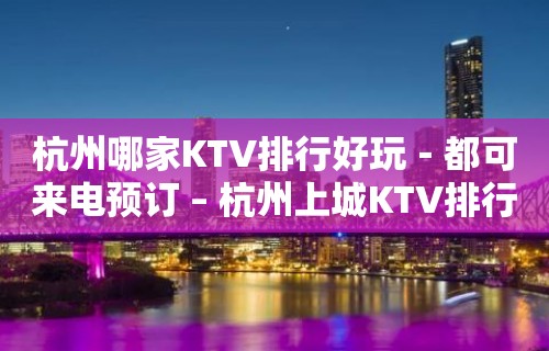 杭州哪家KTV排行好玩－都可来电预订 – 杭州上城KTV排行