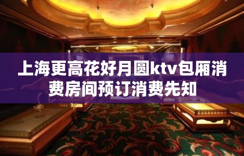 上海更高花好月圆ktv包厢消费房间预订消费先知