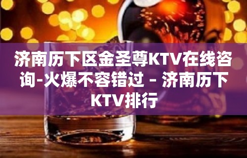 济南历下区金圣尊KTV在线咨询-火爆不容错过 – 济南历下KTV排行