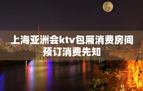 上海亚洲会ktv包厢消费房间预订消费先知