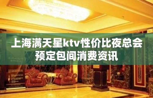 上海满天星ktv性价比夜总会预定包间消费资讯