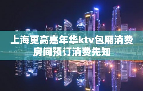 上海更高嘉年华ktv包厢消费房间预订消费先知