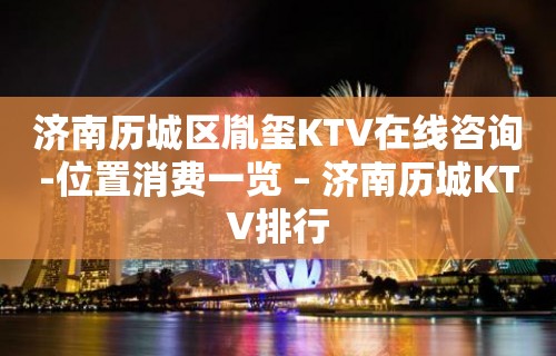 济南历城区胤玺KTV在线咨询-位置消费一览 – 济南历城KTV排行