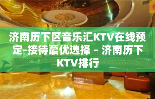 济南历下区音乐汇KTV在线预定-接待蕞优选择 – 济南历下KTV排行