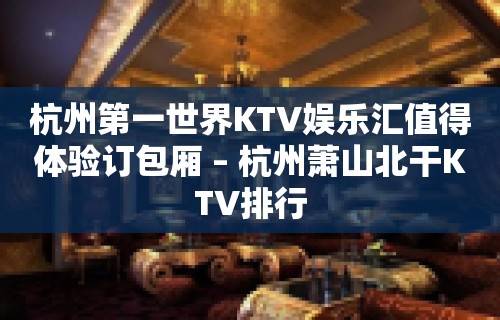 杭州第一世界KTV娱乐汇值得体验订包厢 – 杭州萧山北干KTV排行