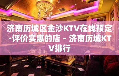 济南历城区金沙KTV在线预定-评价实惠的店 – 济南历城KTV排行