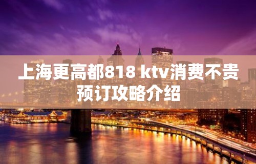 上海更高都818 ktv消费不贵预订攻略介绍