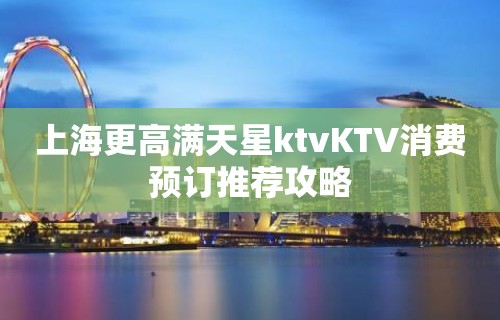 上海更高满天星ktvKTV消费预订推荐攻略