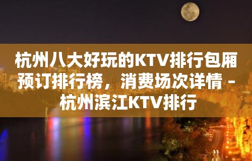 杭州八大好玩的KTV排行包厢预订排行榜，消费场次详情 – 杭州滨江KTV排行