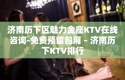 济南历下区魅力金座KTV在线咨询-免费预留包厢 – 济南历下KTV排行