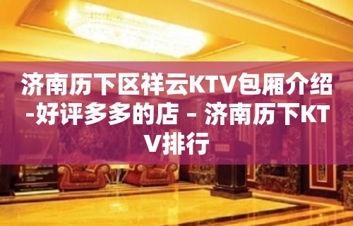 济南历下区祥云KTV包厢介绍-好评多多的店 – 济南历下KTV排行