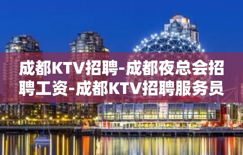 成都KTV招聘-成都夜总会招聘工资-成都KTV招聘服务员