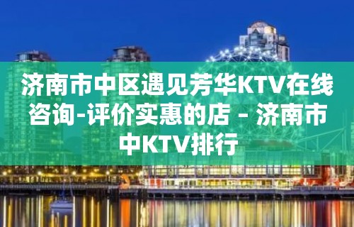 济南市中区遇见芳华KTV在线咨询-评价实惠的店 – 济南市中KTV排行