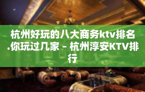 杭州好玩的八大商务ktv排名.你玩过几家 – 杭州淳安KTV排行