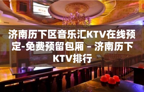 济南历下区音乐汇KTV在线预定-免费预留包厢 – 济南历下KTV排行