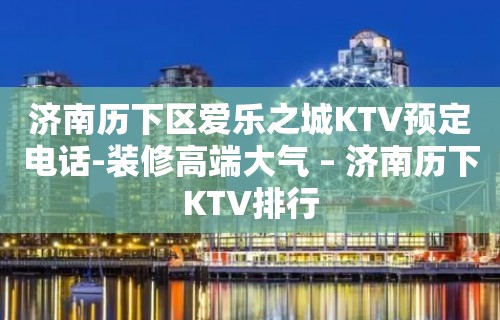 济南历下区爱乐之城KTV预定电话-装修高端大气 – 济南历下KTV排行