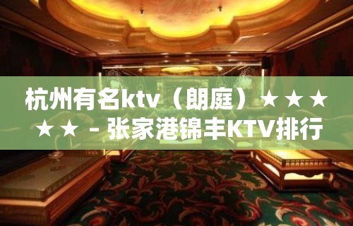 杭州有名ktv（朗庭）★★★★★ – 张家港锦丰KTV排行