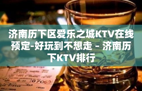 济南历下区爱乐之城KTV在线预定-好玩到不想走 – 济南历下KTV排行