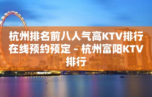 杭州排名前八人气高KTV排行在线预约预定 – 杭州富阳KTV排行