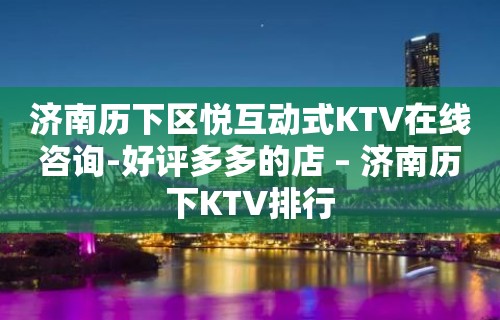 济南历下区悦互动式KTV在线咨询-好评多多的店 – 济南历下KTV排行