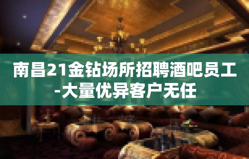 南昌21金钻场所招聘酒吧员工-大量优异客户无任