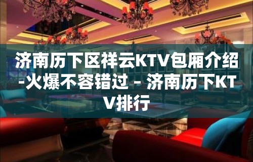 济南历下区祥云KTV包厢介绍-火爆不容错过 – 济南历下KTV排行