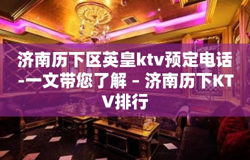 济南历下区英皇ktv预定电话-一文带您了解 – 济南历下KTV排行