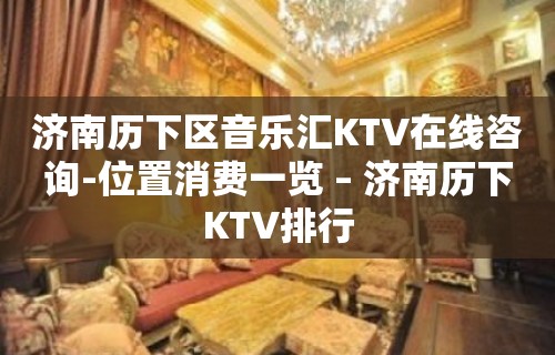 济南历下区音乐汇KTV在线咨询-位置消费一览 – 济南历下KTV排行