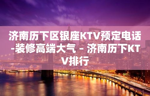 济南历下区银座KTV预定电话-装修高端大气 – 济南历下KTV排行