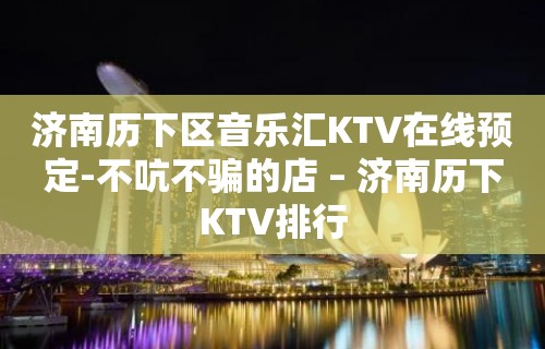 济南历下区音乐汇KTV在线预定-不吭不骗的店 – 济南历下KTV排行