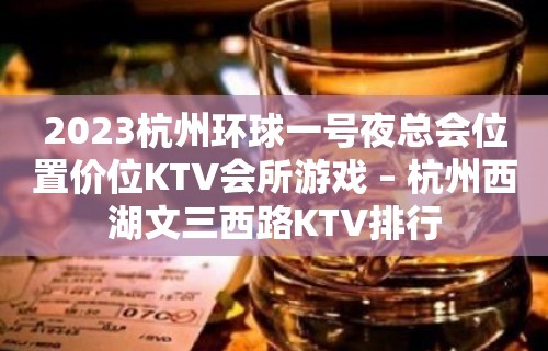 2023杭州环球一号夜总会位置价位KTV会所游戏 – 杭州西湖文三西路KTV排行