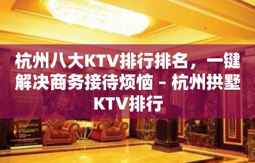 杭州八大KTV排行排名，一键解决商务接待烦恼 – 杭州拱墅KTV排行