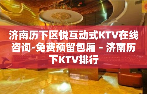 济南历下区悦互动式KTV在线咨询-免费预留包厢 – 济南历下KTV排行