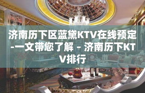 济南历下区蓝黛KTV在线预定-一文带您了解 – 济南历下KTV排行